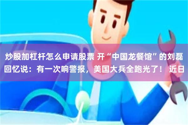 炒股加杠杆怎么申请股票 开“中国龙餐馆”的刘磊回忆说：有一次响警报，美国大兵全跑光了！ 近日