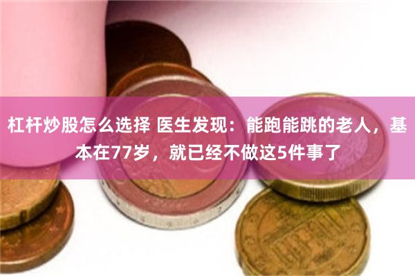 杠杆炒股怎么选择 医生发现：能跑能跳的老人，基本在77岁，就已经不做这5件事了