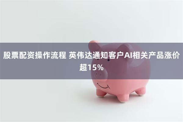 股票配资操作流程 英伟达通知客户AI相关产品涨价超15%