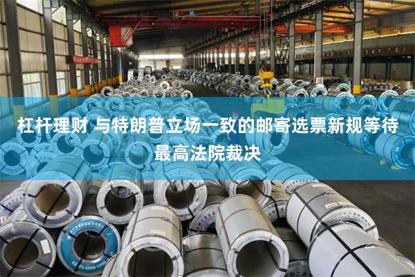 杠杆理财 与特朗普立场一致的邮寄选票新规等待最高法院裁决