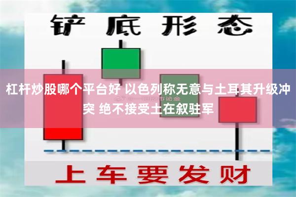 杠杆炒股哪个平台好 以色列称无意与土耳其升级冲突 绝不接受土在叙驻军