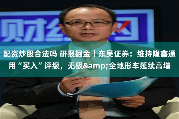 配资炒股合法吗 研报掘金丨东吴证券：维持隆鑫通用“买入”评级，无极&全地形车延续高增