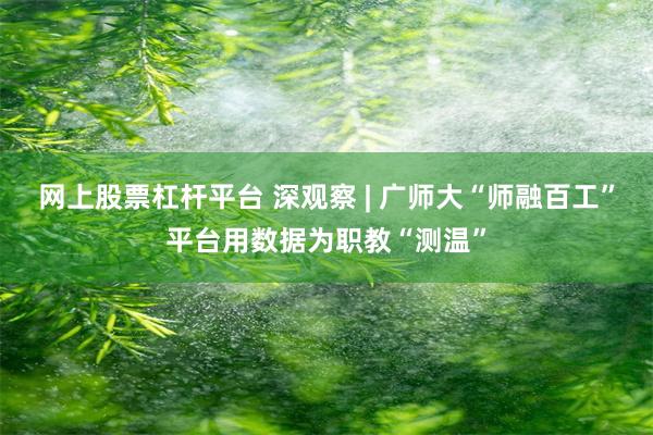 网上股票杠杆平台 深观察 | 广师大“师融百工”平台用数据为职教“测温”