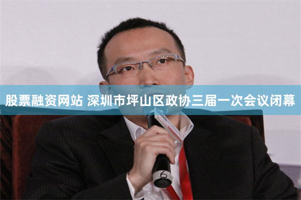 股票融资网站 深圳市坪山区政协三届一次会议闭幕