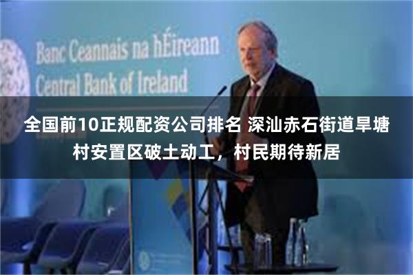 全国前10正规配资公司排名 深汕赤石街道旱塘村安置区破土动工，村民期待新居