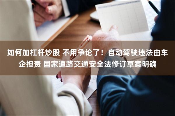 如何加杠杆炒股 不用争论了！自动驾驶违法由车企担责 国家道路交通安全法修订草案明确