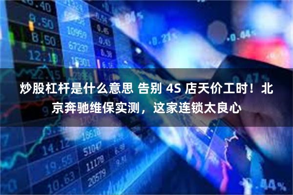 炒股杠杆是什么意思 告别 4S 店天价工时！北京奔驰维保实测，这家连锁太良心
