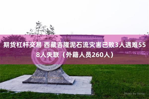 期货杠杆交易 西藏吉隆泥石流灾害已致3人遇难558人失联（外籍人员260人）