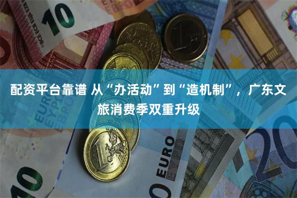 配资平台靠谱 从“办活动”到“造机制”，广东文旅消费季双重升级