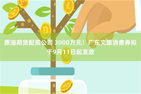 原油期货配资公司 3000万元！广东文旅消费券拟于9月11日起发放