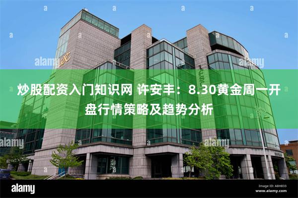 炒股配资入门知识网 许安丰：8.30黄金周一开盘行情策略及趋势分析
