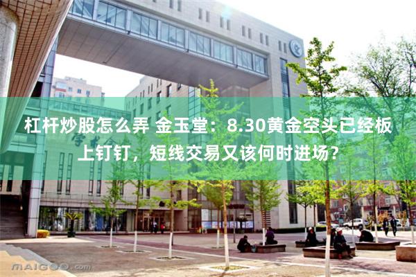 杠杆炒股怎么弄 金玉堂：8.30黄金空头已经板上钉钉，短线交易又该何时进场？
