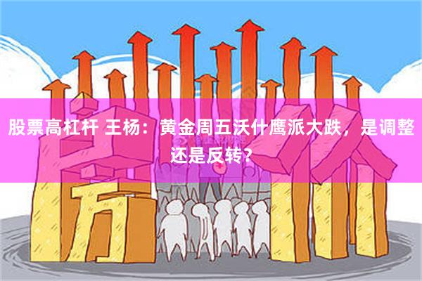股票高杠杆 王杨：黄金周五沃什鹰派大跌，是调整还是反转？