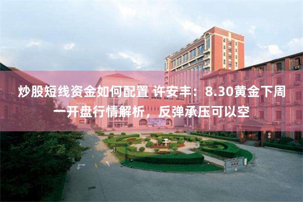 炒股短线资金如何配置 许安丰：8.30黄金下周一开盘行情解析，反弹承压可以空