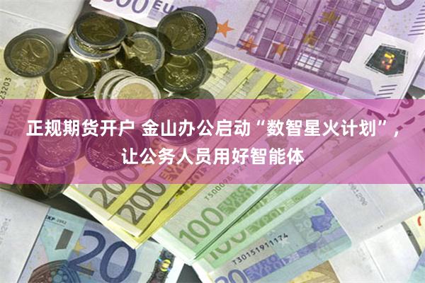 正规期货开户 金山办公启动“数智星火计划”，让公务人员用好智能体