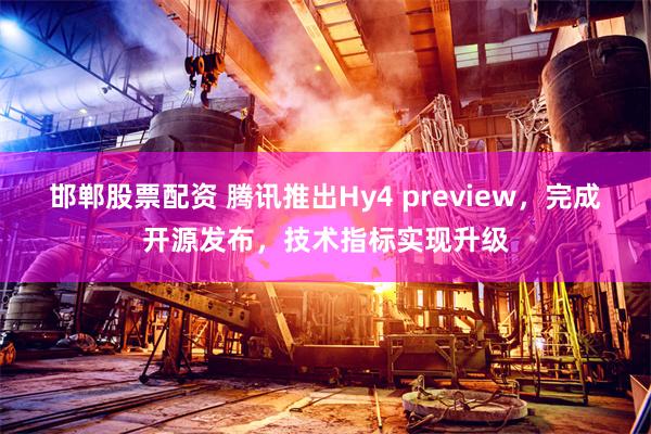 邯郸股票配资 腾讯推出Hy4 preview，完成开源发布，技术指标实现升级
