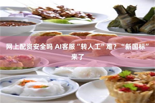 网上配资安全吗 AI客服“转人工”难？“新国标”来了