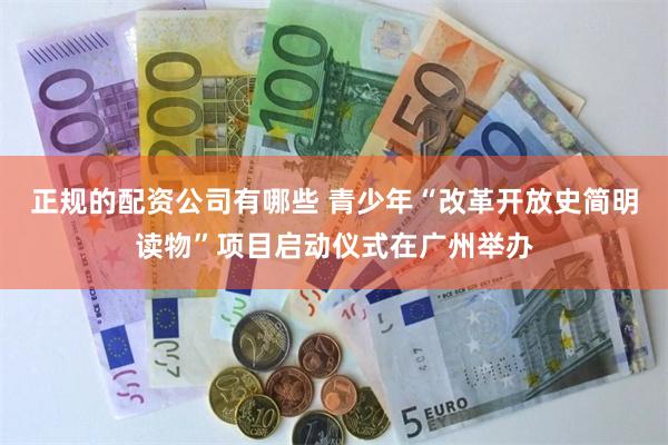 正规的配资公司有哪些 青少年“改革开放史简明读物”项目启动仪式在广州举办