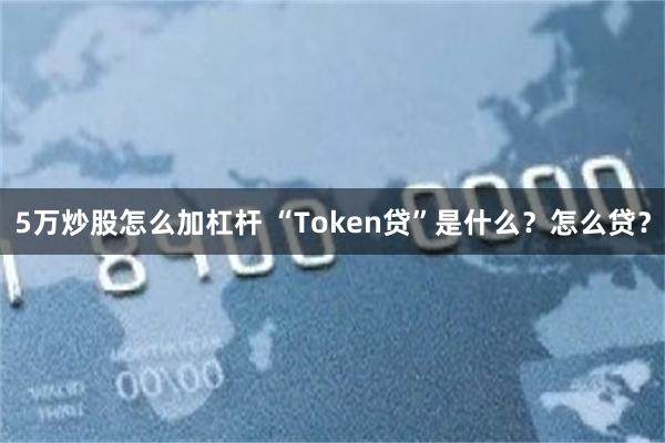 5万炒股怎么加杠杆 “Token贷”是什么？怎么贷？