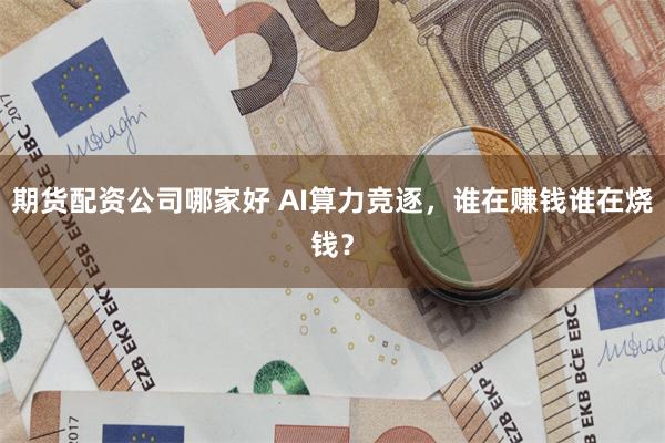 期货配资公司哪家好 AI算力竞逐，谁在赚钱谁在烧钱？