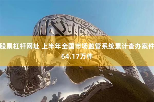 股票杠杆网址 上半年全国市场监管系统累计查办案件64.17万件