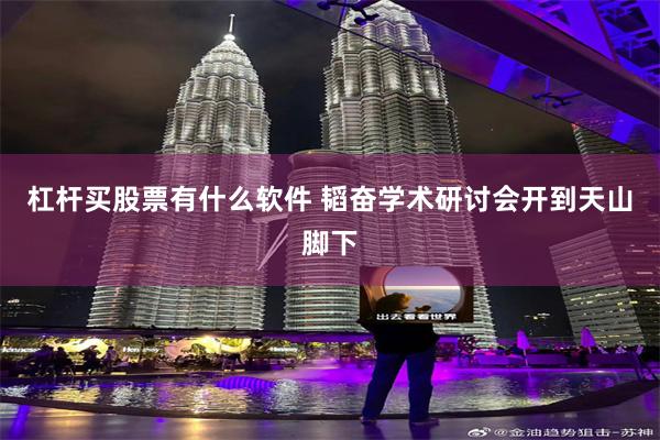杠杆买股票有什么软件 韬奋学术研讨会开到天山脚下