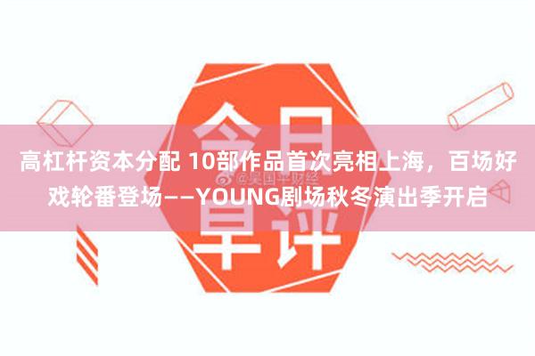 高杠杆资本分配 10部作品首次亮相上海，百场好戏轮番登场——YOUNG剧场秋冬演出季开启