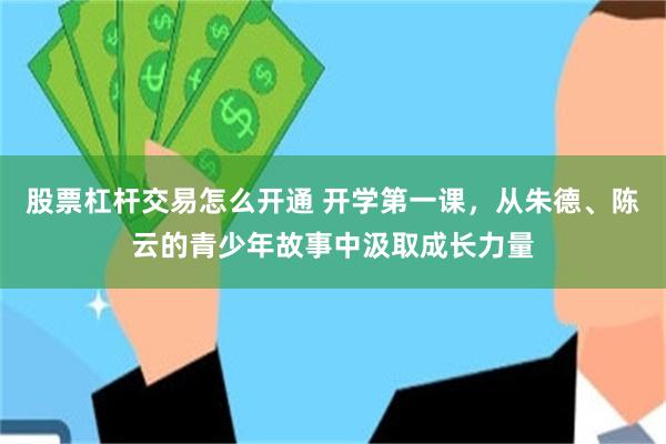 股票杠杆交易怎么开通 开学第一课，从朱德、陈云的青少年故事中汲取成长力量