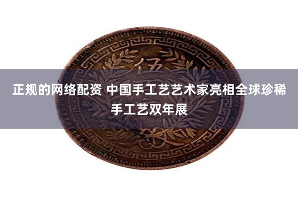 正规的网络配资 中国手工艺艺术家亮相全球珍稀手工艺双年展