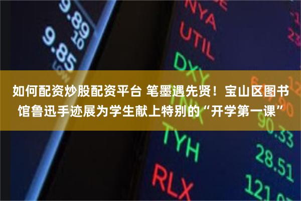 如何配资炒股配资平台 笔墨遇先贤！宝山区图书馆鲁迅手迹展为学生献上特别的“开学第一课”