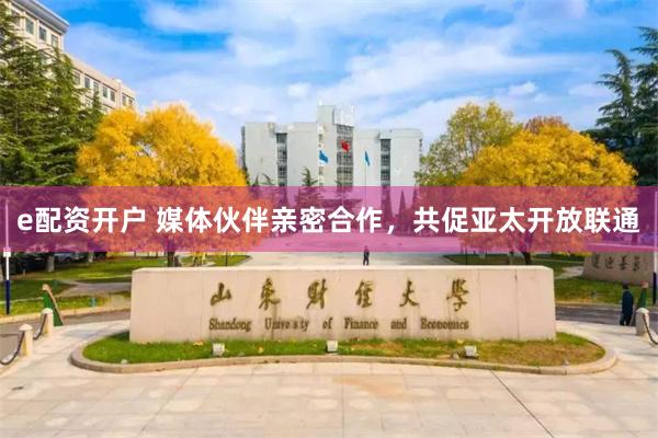 e配资开户 媒体伙伴亲密合作，共促亚太开放联通