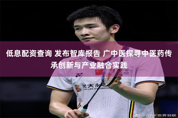 低息配资查询 发布智库报告 广中医探寻中医药传承创新与产业融合实践