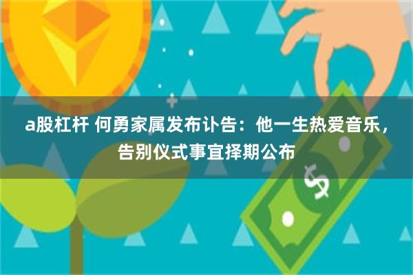 a股杠杆 何勇家属发布讣告：他一生热爱音乐，告别仪式事宜择期公布