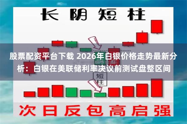 股票配资平台下载 2026年白银价格走势最新分析：白银在美联储利率决议前测试盘整区间