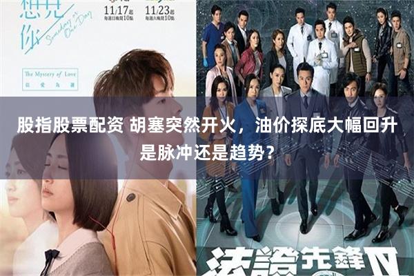 股指股票配资 胡塞突然开火，油价探底大幅回升是脉冲还是趋势？