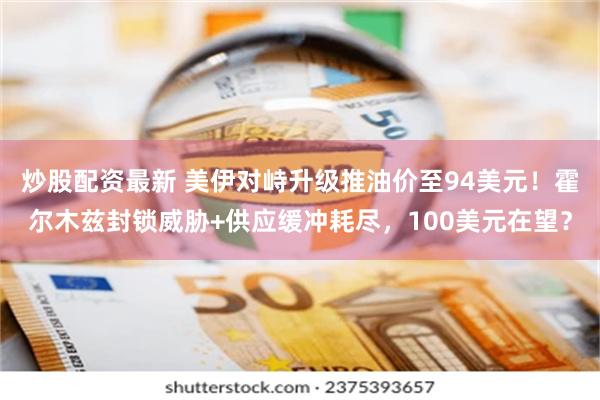 炒股配资最新 美伊对峙升级推油价至94美元！霍尔木兹封锁威胁+供应缓冲耗尽，100美元在望？