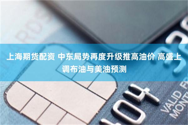 上海期货配资 中东局势再度升级推高油价 高盛上调布油与美油预测