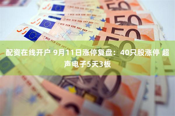 配资在线开户 9月11日涨停复盘：40只股涨停 超声电子5天3板
