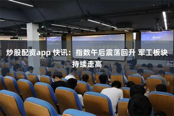炒股配资app 快讯：指数午后震荡回升 军工板块持续走高