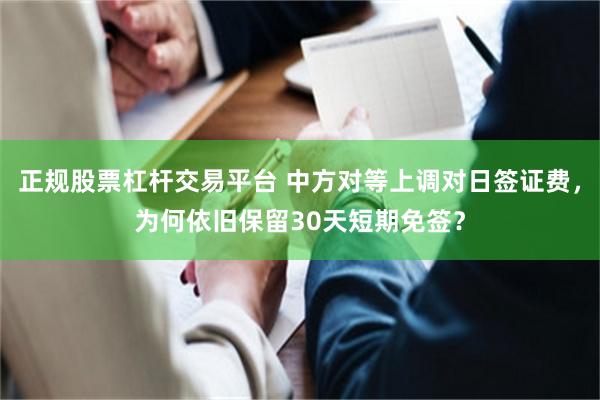 正规股票杠杆交易平台 中方对等上调对日签证费，为何依旧保留30天短期免签？