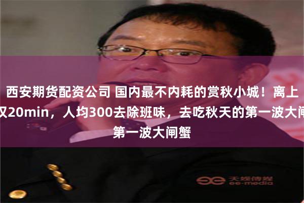 西安期货配资公司 国内最不内耗的赏秋小城！离上海仅20min，人均300去除班味，去吃秋天的第一波大闸蟹