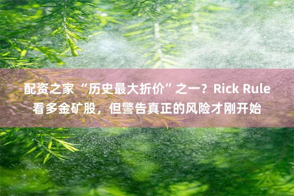 配资之家 “历史最大折价”之一？Rick Rule看多金矿股，但警告真正的风险才刚开始