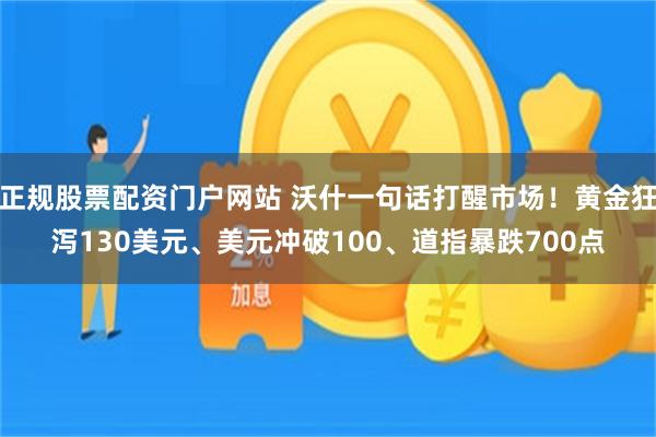 正规股票配资门户网站 沃什一句话打醒市场！黄金狂泻130美元、美元冲破100、道指暴跌700点