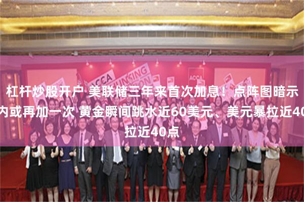 杠杆炒股开户 美联储三年来首次加息！点阵图暗示年内或再加一次 黄金瞬间跳水近60美元、美元暴拉近40点