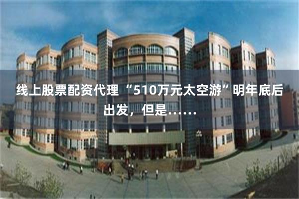 线上股票配资代理 “510万元太空游”明年底后出发，但是……