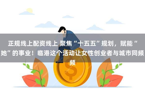 正规线上配资线上 聚焦“十五五”规划，赋能“她”的事业！临港这个活动让女性创业者与城市同频
