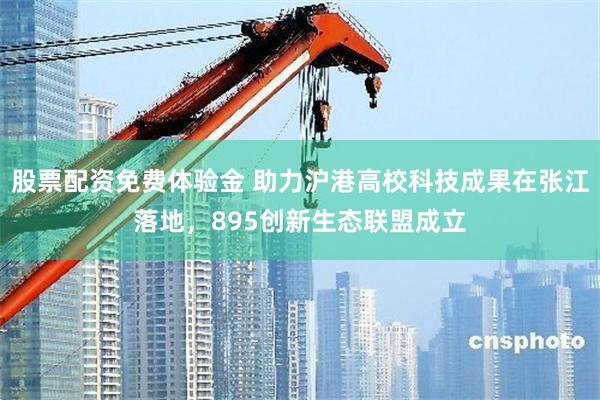 股票配资免费体验金 助力沪港高校科技成果在张江落地，895创新生态联盟成立
