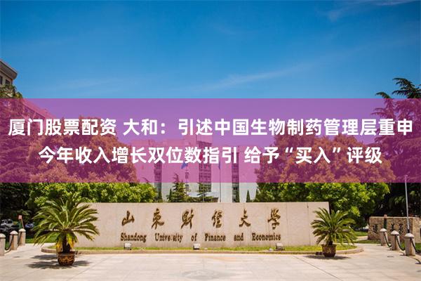 厦门股票配资 大和：引述中国生物制药管理层重申今年收入增长双位数指引 给予“买入”评级