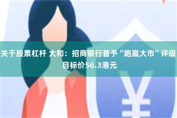 关于股票杠杆 大和：招商银行首予“跑赢大市”评级 目标价56.3港元