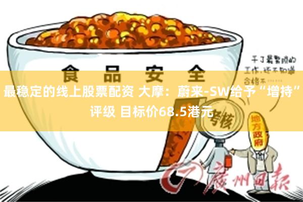 最稳定的线上股票配资 大摩：蔚来-SW给予“增持”评级 目标价68.5港元